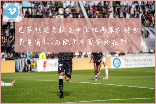 巴萨锁定乌拉圭中卫帕西菲科转会费最高400万欧元今夏签约在即